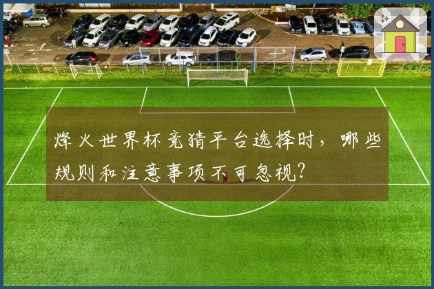 烽火世界杯竞猜平台选择时，哪些规则和注意事项不可忽视？