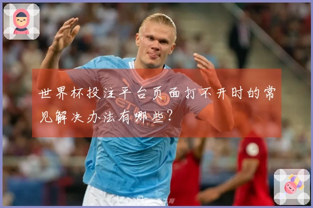 世界杯投注平台页面打不开时的常见解决办法有哪些？