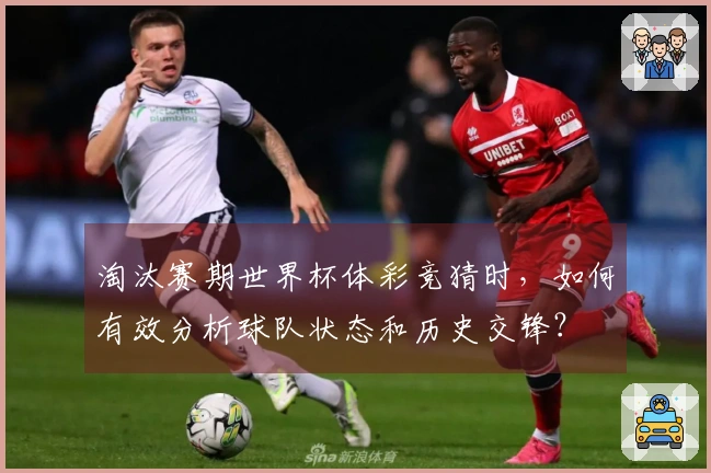 淘汰赛期世界杯体彩竞猜时，如何有效分析球队状态和历史交锋？