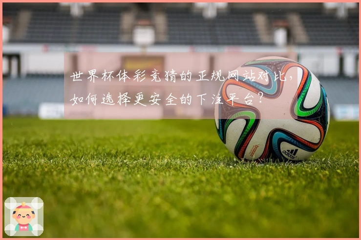 世界杯体彩竞猜的正规网站对比，如何选择更安全的下注平台？