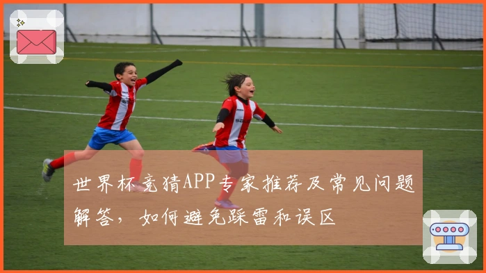 世界杯竞猜APP专家推荐及常见问题解答，如何避免踩雷和误区