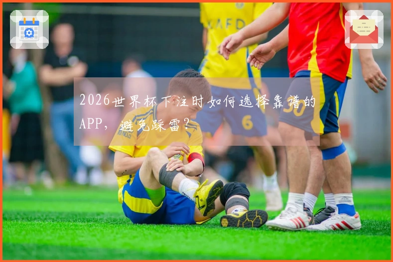 2026世界杯下注时如何选择靠谱的APP，避免踩雷？