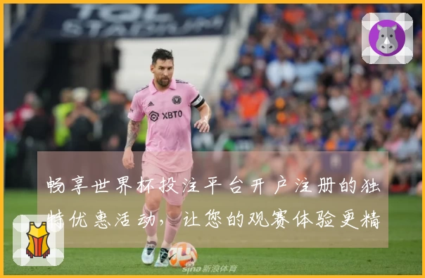 畅享世界杯投注平台开户注册的独特优惠活动，让您的观赛体验更精彩！