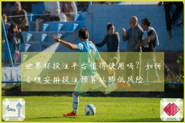 世界杯投注平台值得使用吗？如何合理安排投注预算以降低风险
