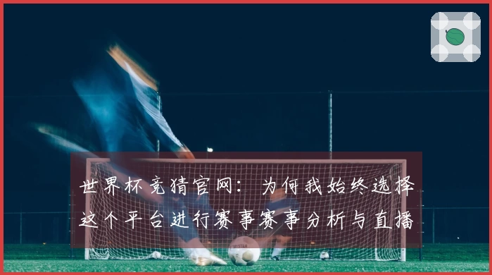 世界杯竞猜官网：为何我始终选择这个平台进行赛事赛事分析与直播体验
