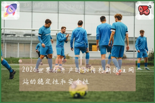 2026世界杯开户时如何判断投注网站的稳定性和安全性
