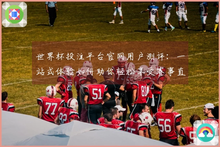 世界杯投注平台官网用户测评：一站式体验如何助你轻松享受赛事直播