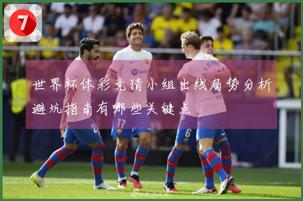 世界杯体彩竞猜小组出线局势分析避坑指南有哪些关键点