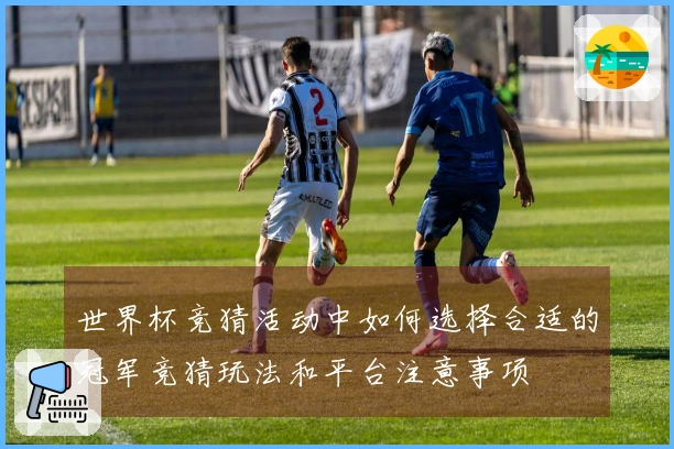 世界杯竞猜活动中如何选择合适的冠军竞猜玩法和平台注意事项