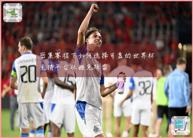 密集赛程下如何选择可靠的世界杯竞猜平台以避免踩雷