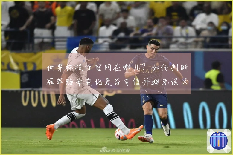 世界杯投注官网在哪儿？如何判断冠军赔率变化是否可信并避免误区