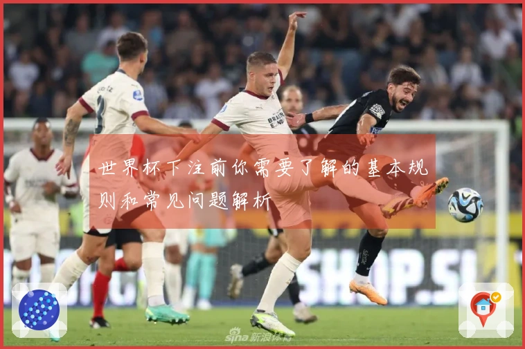 世界杯下注前你需要了解的基本规则和常见问题解析