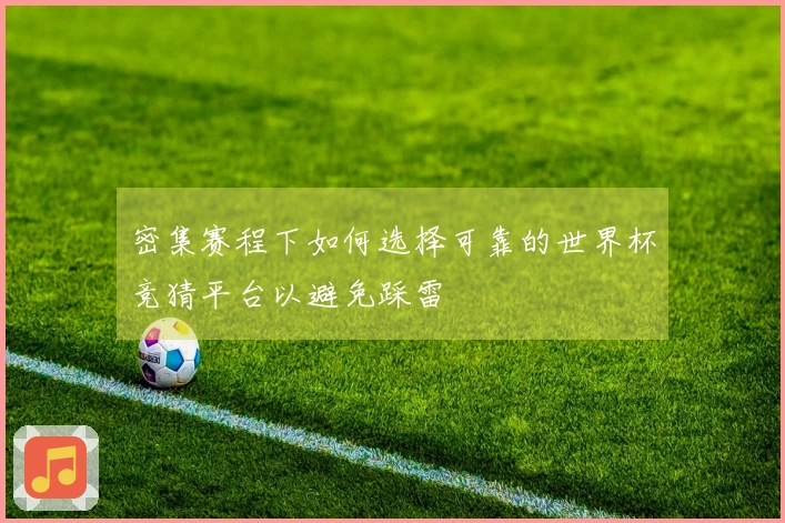 密集赛程下如何选择可靠的世界杯竞猜平台以避免踩雷