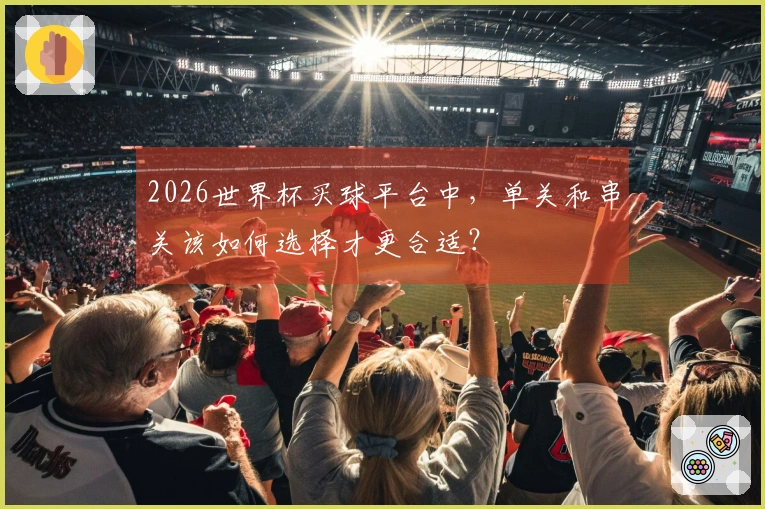 2026世界杯买球平台中，单关和串关该如何选择才更合适？