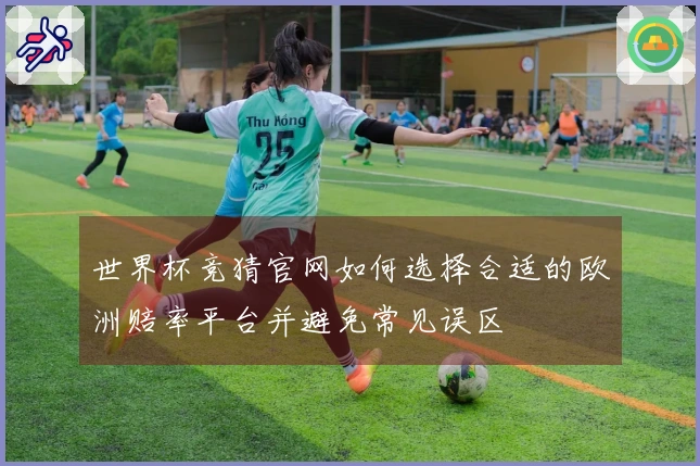 世界杯竞猜官网如何选择合适的欧洲赔率平台并避免常见误区