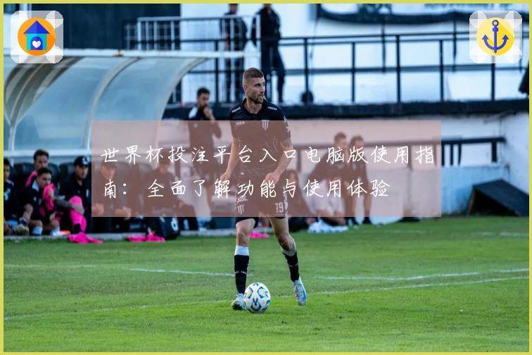 世界杯投注平台入口电脑版使用指南：全面了解功能与使用体验