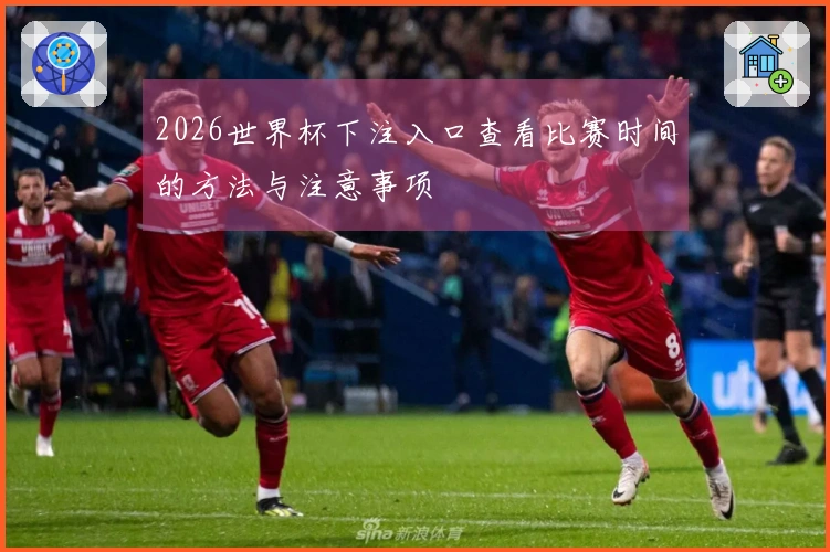 2026世界杯下注入口查看比赛时间的方法与注意事项