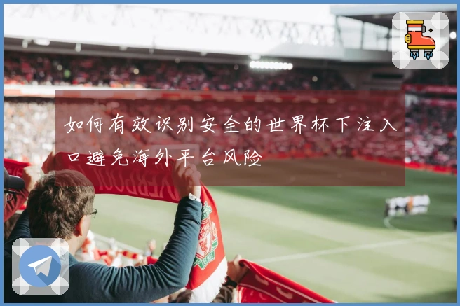 如何有效识别安全的世界杯下注入口避免海外平台风险