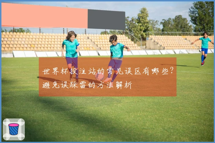 世界杯投注站的常见误区有哪些？避免误踩雷的方法解析