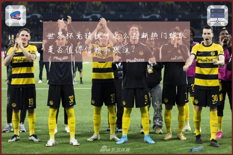 世界杯竞猜软件怎么判断热门球队是否值得信赖和跟注？