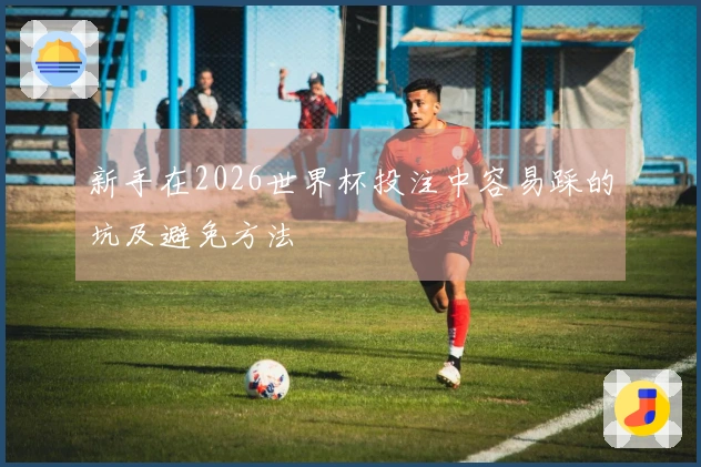 新手在2026世界杯投注中容易踩的坑及避免方法