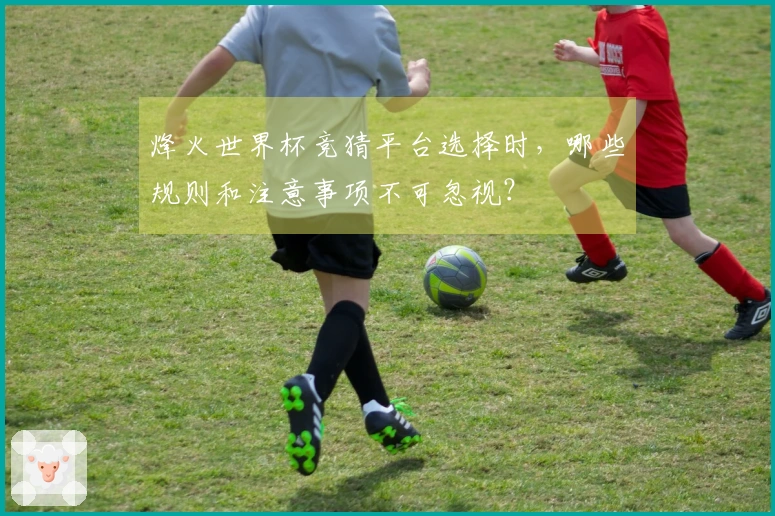 烽火世界杯竞猜平台选择时，哪些规则和注意事项不可忽视？