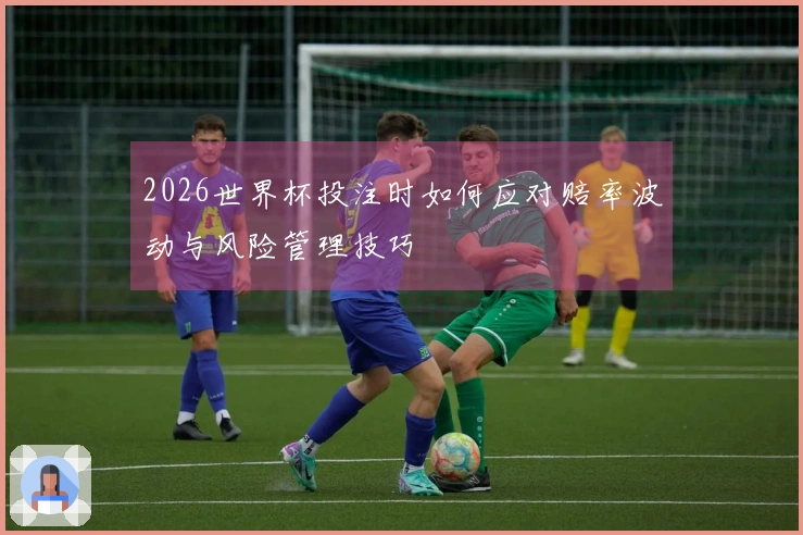 2026世界杯投注时如何应对赔率波动与风险管理技巧