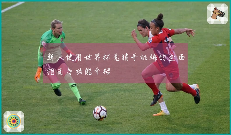 新人使用世界杯竞猜手机端的全面指南与功能介绍