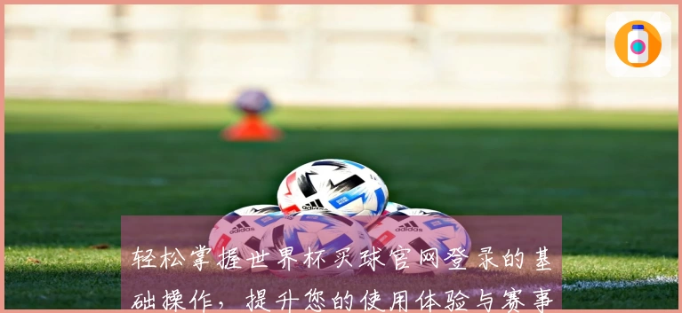 轻松掌握世界杯买球官网登录的基础操作，提升您的使用体验与赛事观赏乐趣