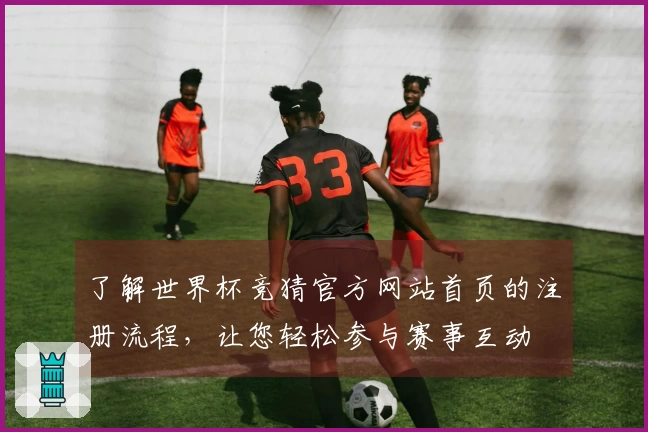 了解世界杯竞猜官方网站首页的注册流程，让您轻松参与赛事互动