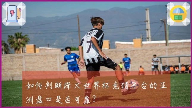 如何判断烽火世界杯竞猜平台的亚洲盘口是否可靠？