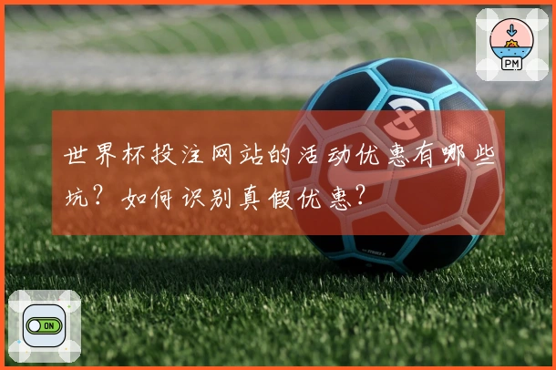 世界杯投注网站的活动优惠有哪些坑？如何识别真假优惠？