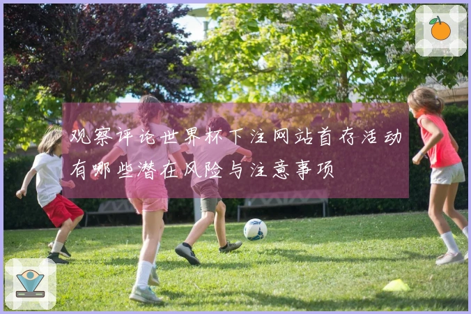 观察评论世界杯下注网站首存活动有哪些潜在风险与注意事项