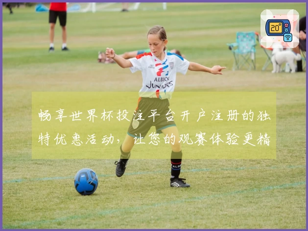 畅享世界杯投注平台开户注册的独特优惠活动，让您的观赛体验更精彩！