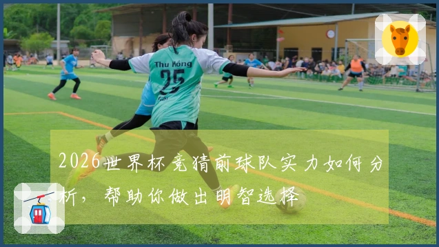 2026世界杯竞猜前球队实力如何分析，帮助你做出明智选择